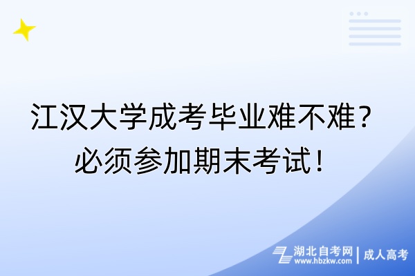 江漢大學(xué)成考畢業(yè)難不難？必須參加期末考試！