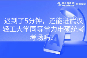 遲到了5分鐘，還能進(jìn)武漢輕工大學(xué)同等學(xué)力申碩統(tǒng)考考場(chǎng)嗎？