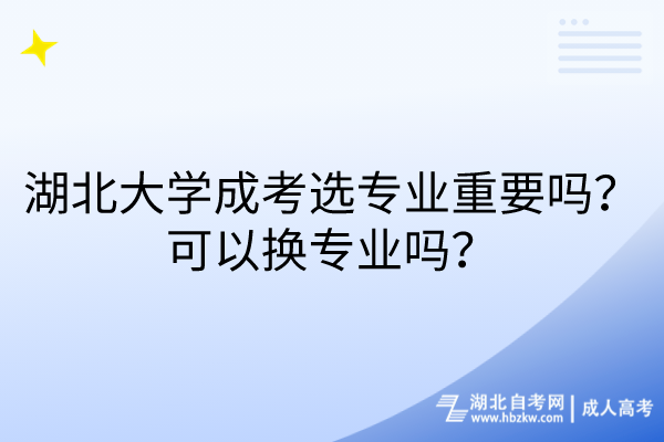 湖北大學(xué)成考選專業(yè)重要嗎？可以換專業(yè)嗎？