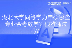 湖北大學(xué)同等學(xué)力申碩哪些專業(yè)會(huì)考數(shù)學(xué)？很難通過(guò)嗎？