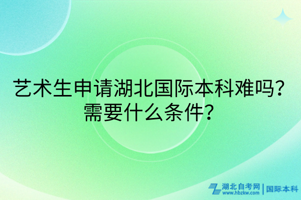 藝術(shù)生申請(qǐng)湖北國(guó)際本科難嗎？需要什么條件？