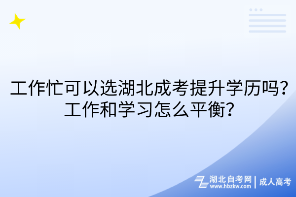 工作忙可以選湖北成考提升學歷嗎？工作和學習怎么平衡？