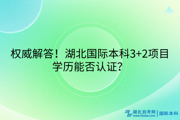 權(quán)威解答！湖北國際本科3+2項(xiàng)目學(xué)歷能否認(rèn)證？