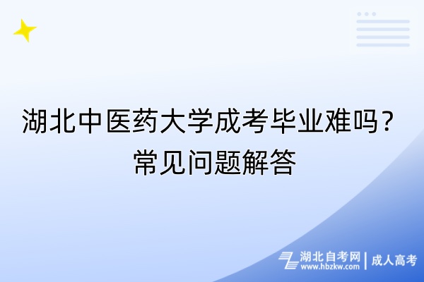 湖北中醫(yī)藥大學(xué)成考畢業(yè)難嗎？常見問題解答