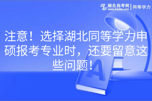 注意！選擇湖北同等學(xué)力申碩報(bào)考專(zhuān)業(yè)時(shí)，還要留意這些問(wèn)題！