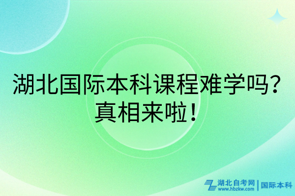 湖北國際本科課程難學(xué)嗎？真相來啦！