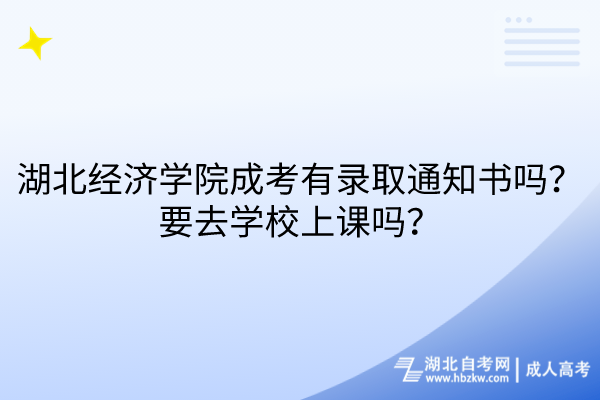 湖北經(jīng)濟(jì)學(xué)院成考有錄取通知書(shū)嗎？要去學(xué)校上課嗎？