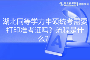 湖北同等學力申碩統(tǒng)考需要打印準考證嗎？流程是什么？