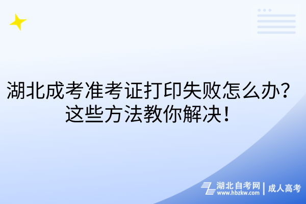 湖北成考準考證打印失敗怎么辦？這些方法教你解決！