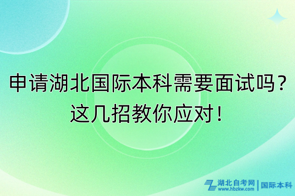 申請湖北國際本科需要面試嗎？這幾招教你應對！