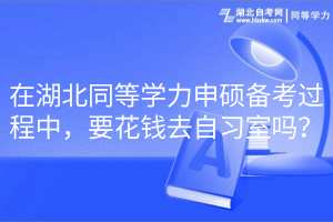 在湖北同等學(xué)力申碩備考過(guò)程中，要花錢(qián)去自習(xí)室嗎？