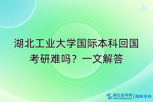 湖北工業(yè)大學(xué)國際本科回國考研難嗎？一文解答