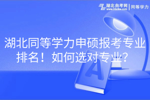 湖北同等學(xué)力申碩報考專業(yè)排名！如何選對專業(yè)？