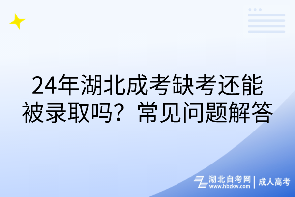 24年湖北成考缺考還能被錄取嗎？常見問題解答