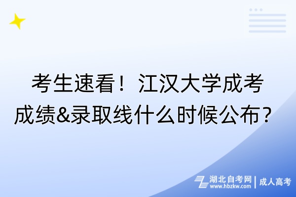 考生速看！江漢大學成考成績&錄取線什么時候公布？