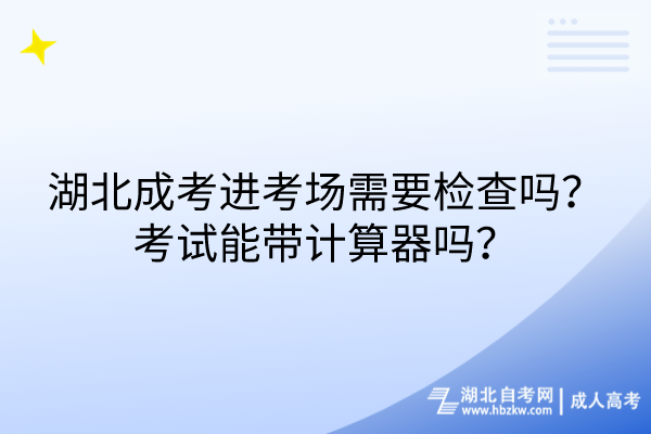 湖北成考進考場需要檢查嗎？考試能帶計算器嗎？