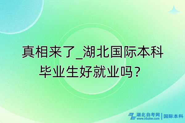 真相來了_湖北國際本科畢業(yè)生好就業(yè)嗎？