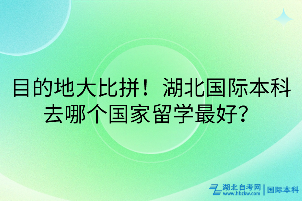 目的地大比拼！湖北國際本科去哪個國家留學最好？