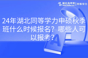 24年湖北同等學力申碩秋季班什么時候報名？哪些人可以報考？