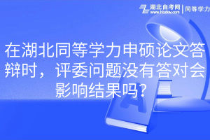 在湖北同等學(xué)力申碩論文答辯時(shí)，評(píng)委問題沒有答對(duì)會(huì)影響結(jié)果嗎？