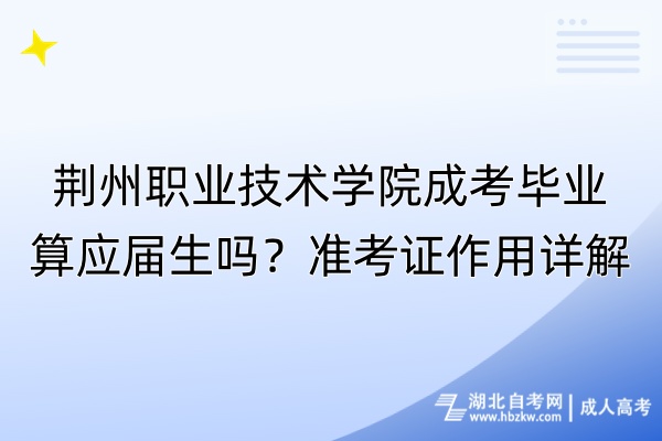 荊州職業(yè)技術(shù)學(xué)院成考畢業(yè)算應(yīng)屆生嗎？準(zhǔn)考證作用詳解