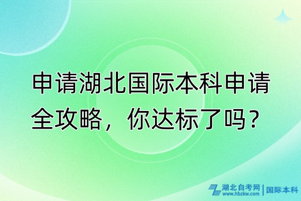 申請(qǐng)湖北國際本科申請(qǐng)全攻略，你達(dá)標(biāo)了嗎？