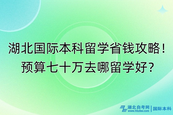 湖北國(guó)際本科留學(xué)省錢(qián)攻略！預(yù)算七十萬(wàn)去哪留學(xué)好？