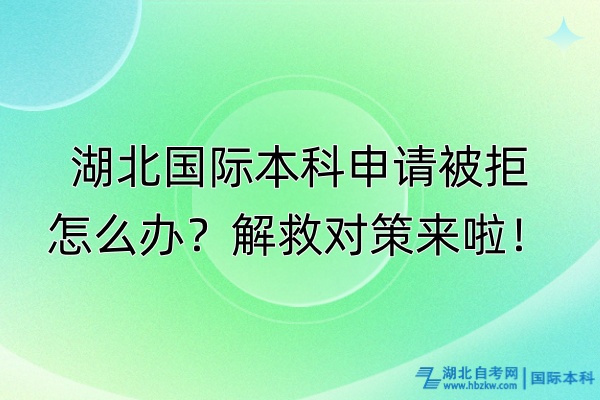 湖北國際本科申請被拒怎么辦？解救對策來啦！