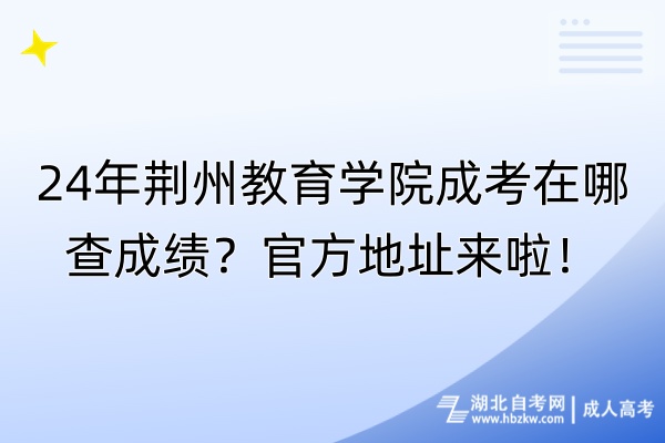 24年荊州教育學(xué)院成考在哪查成績？官方地址來啦！