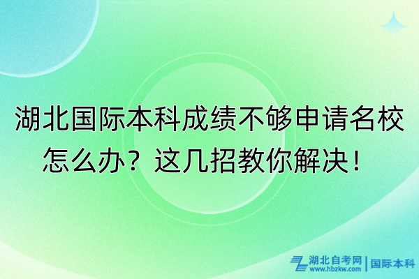 湖北國際本科成績不夠申請名校怎么辦？這幾招教你解決！