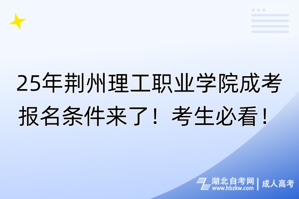 25年荊州理工職業(yè)學院成考報名條件來了！考生必看！