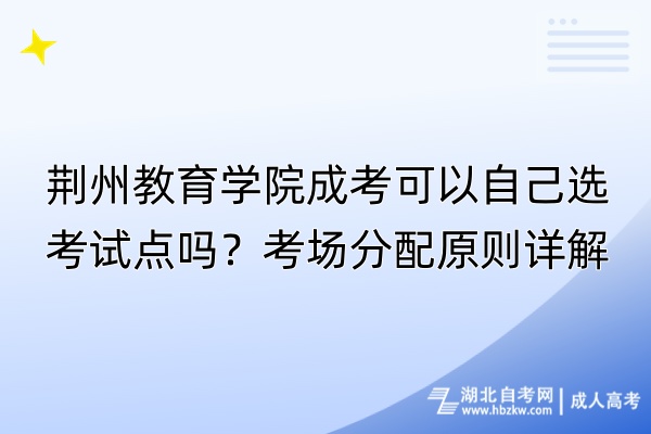 荊州教育學院成考可以自己選考試點嗎？考場分配原則詳解