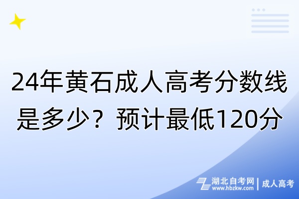 24年黃石成人高考分?jǐn)?shù)線是多少？預(yù)計最低120分！