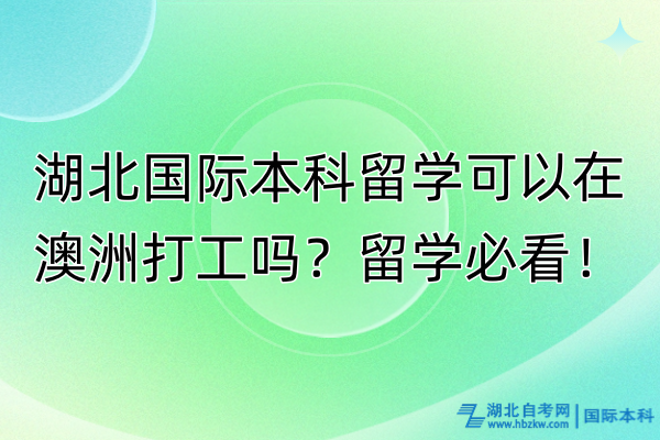 湖北國際本科留學(xué)可以在澳洲打工嗎？留學(xué)必看！