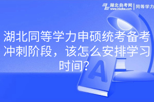 湖北同等學(xué)力申碩統(tǒng)考備考沖刺階段，該怎么安排學(xué)習(xí)時(shí)間？