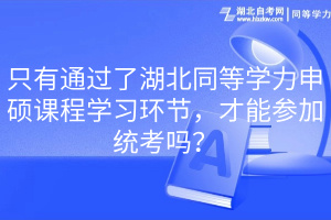 只有通過(guò)了湖北同等學(xué)力申碩課程學(xué)習(xí)環(huán)節(jié)，才能參加統(tǒng)考嗎？