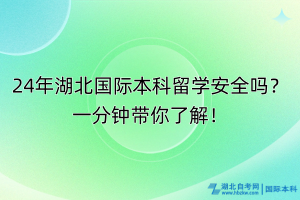 24年湖北國(guó)際本科留學(xué)安全嗎？一分鐘帶你了解！