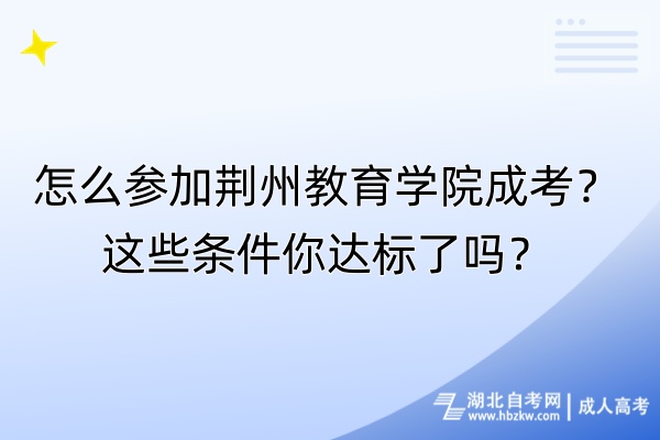 怎么參加荊州教育學院成考？這些條件你達標了嗎？