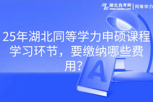 25年湖北同等學力申碩課程學習環(huán)節(jié)，要繳納哪些費用？