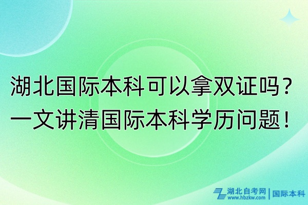 湖北國際本科可以拿雙證嗎？一文講清國際本科學歷問題！