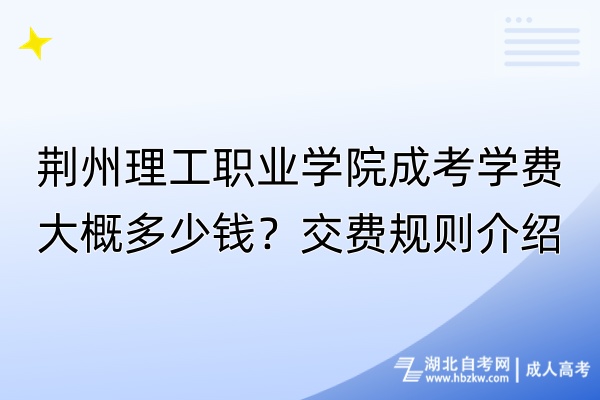 荊州理工職業(yè)學(xué)院成考學(xué)費(fèi)大概多少錢？交費(fèi)規(guī)則介紹