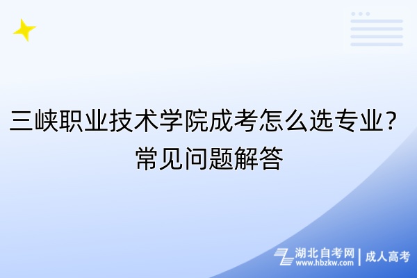 三峽職業(yè)技術(shù)學(xué)院成考怎么選專業(yè)？常見問題解答