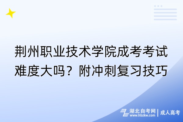 荊州職業(yè)技術(shù)學(xué)院成考考試難度大嗎？附?jīng)_刺復(fù)習(xí)技巧