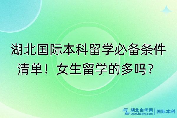 湖北國(guó)際本科留學(xué)必備條件清單！女生留學(xué)的多嗎？