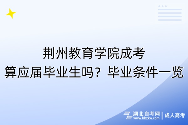 荊州教育學(xué)院成考算應(yīng)屆畢業(yè)生嗎？畢業(yè)條件一覽