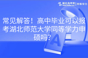 常見解答！高中畢業(yè)可以報考湖北師范大學(xué)同等學(xué)力申碩嗎？