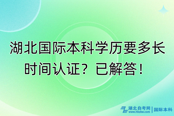 湖北國際本科學歷要多長時間認證？已解答！