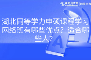 湖北同等學力申碩課程學習網(wǎng)絡班有哪些優(yōu)點？適合哪些人？