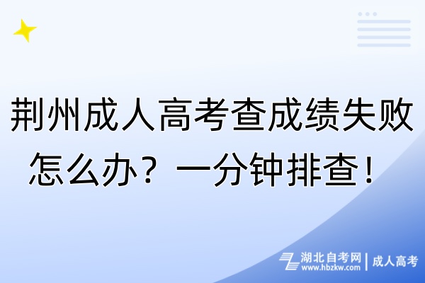 荊州成人高考查成績失敗怎么辦？一分鐘排查！