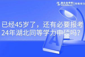 已經(jīng)45歲了，還有必要報(bào)考24年湖北同等學(xué)力申碩嗎？